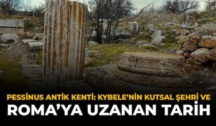 Pessinus Antik Kenti: Kybele’nin Kutsal Şehri ve Roma’ya Uzanan Tarihsel Yolculuğu