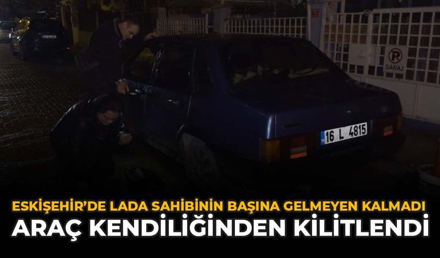 Eskişehir'de Lada Sahibinin Başına Gelmeyen Kalmadı: Araç Kendiliğinden Kilitlendi