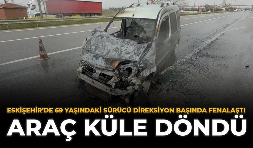 Eskişehir'de 69 Yaşındaki Sürücü Direksiyon Başında Fenalaştı: Araç Küle Döndü