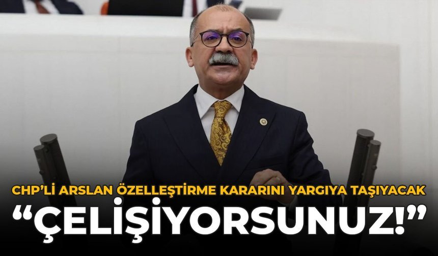 CHP'li Arslan Özelleştirme Kararını Yargıya Taşıyacak: "Çelişiyorsunuz!"