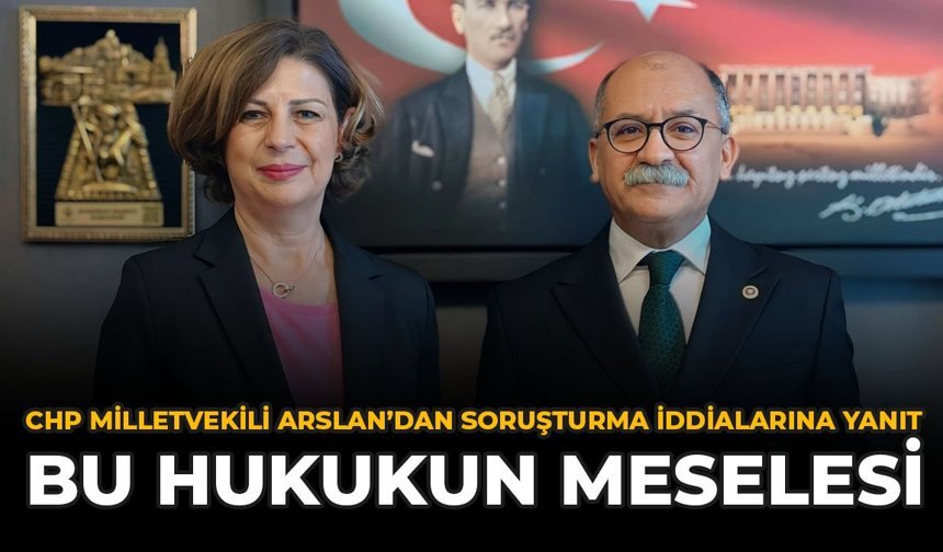 CHP Milletvekili Arslan'dan Soruşturma İddialarına Yanıt: "Bu Hukukun Meselesi"