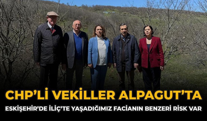 CHP’li Vekiller Alpagut’ta: “Eskişehir’de İliç’te Yaşadığımız Facianın Benzeri Risk Var”