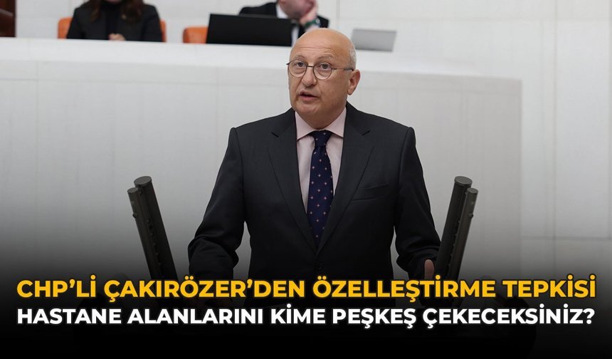 CHP'li Çakırözer'den Özelleştirme Tepkisi: “Hastane Alanlarını Kime Peşkeş Çekeceksiniz?”