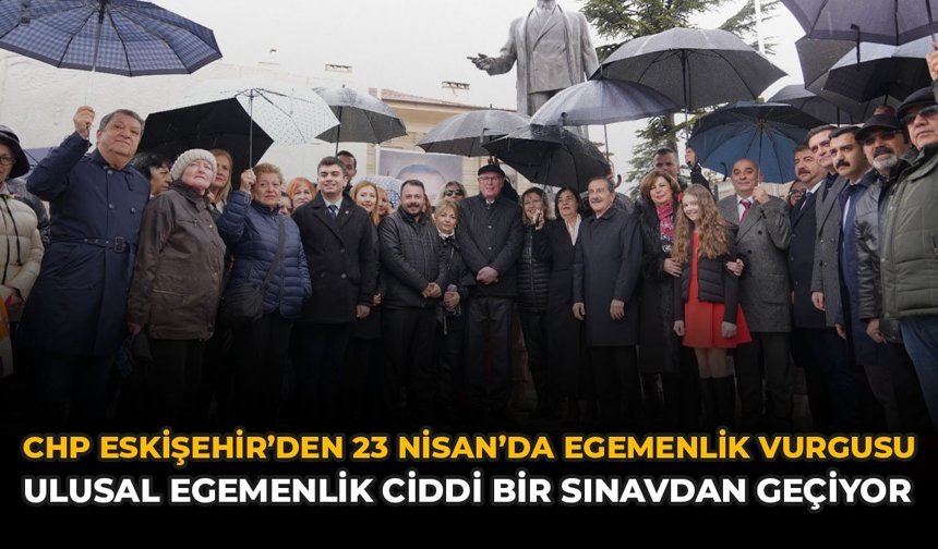 CHP Eskişehir'den 23 Nisan’da Egemenlik Vurgusu “Ulusal Egemenlik Ciddi Bir Sınavdan Geçiyor”