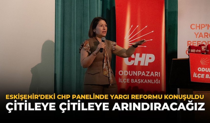 Eskişehir’deki CHP Panelinde Yargı Reformu Konuşuldu: “Çitileye Çitileye Arındıracağız”