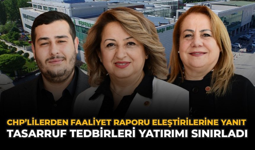 CHP’lilerden Faaliyet Raporu Eleştirilerine Yanıt: Tasarruf Tedbirleri Yatırımı Sınırladı