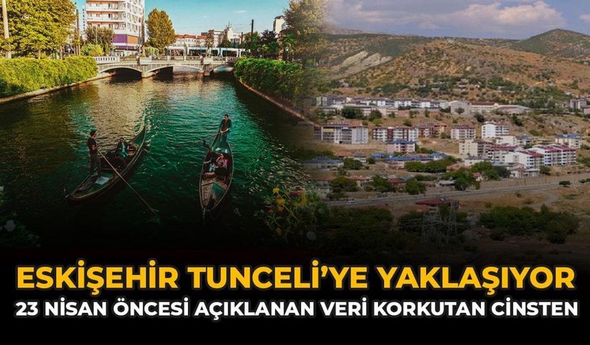 Eskişehir Tunceli'ye Yaklaşıyor: 23 Nisan Öncesi Açıklanan Veri Korkutan Cinsten