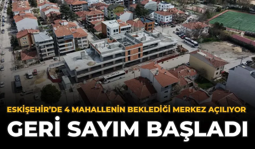 Eskişehir'de 4 Mahallenin Beklediği Merkez Açılıyor: Geri Sayım Başladı