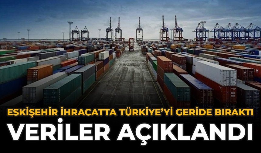Eskişehir İhracatta Türkiye’yi Geride Bıraktı: Veriler Açıklandı