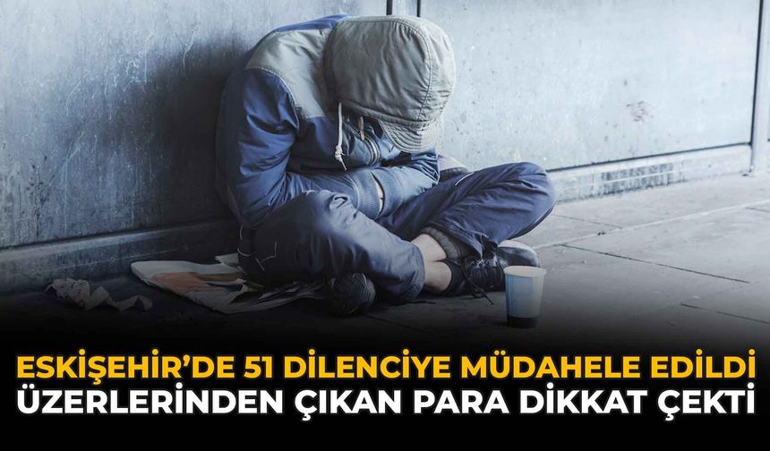 Eskişehir'de 51 Dilenciye Müdahale Edildi: Üzerlerinden Çıkan Para Dikkat Çekti