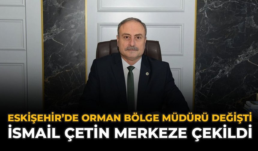 Eskişehir'de Orman Bölge Müdürü Değişti: İsmail Çetin Merkeze Çekildi
