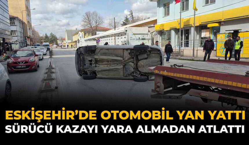 Eskişehir’de Otomobil Yan Yattı: Sürücü Kazayı Yara Almadan Atlattı
