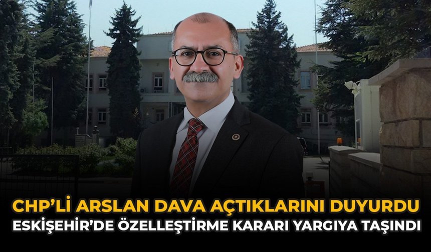 CHP'li Arslan Dava Açtıklarını Duyurdu: Eskişehir'de Özelleştirme Kararı Yargıya Taşındı