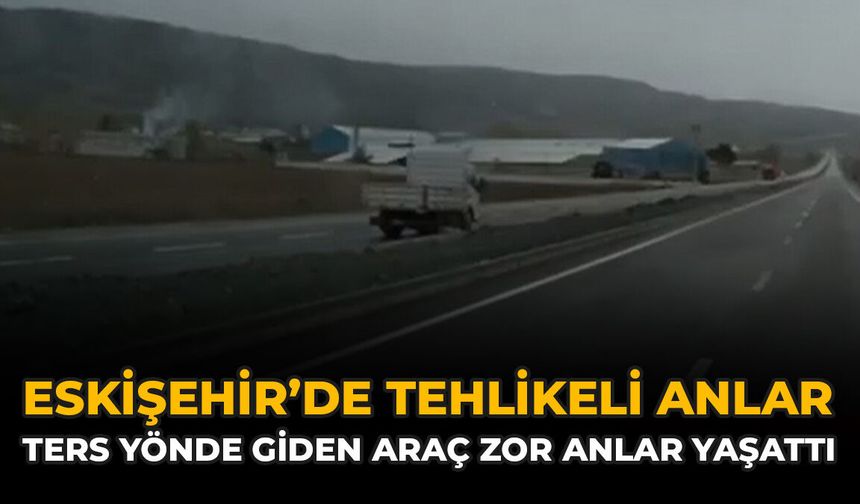 Eskişehir’de Tehlikeli Anlar: Ters Yönde Giden Araç Zor Anlar Yaşattı