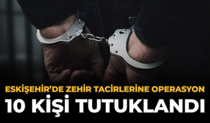 Eskişehir’de Zehir Tacirlerine Operasyon: 10 Kişi Tutuklandı