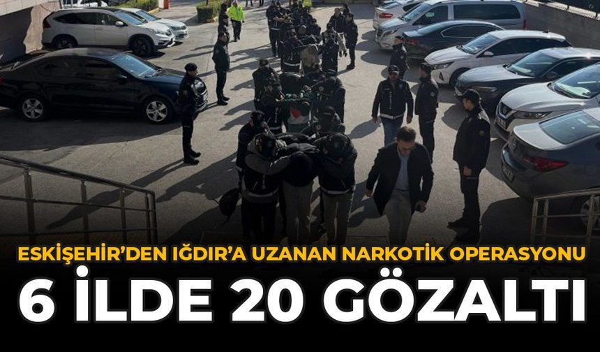 Eskişehir'den Iğdır'a Uzanan Narkotik Operasyonu: 6 İlde 20 Gözaltı