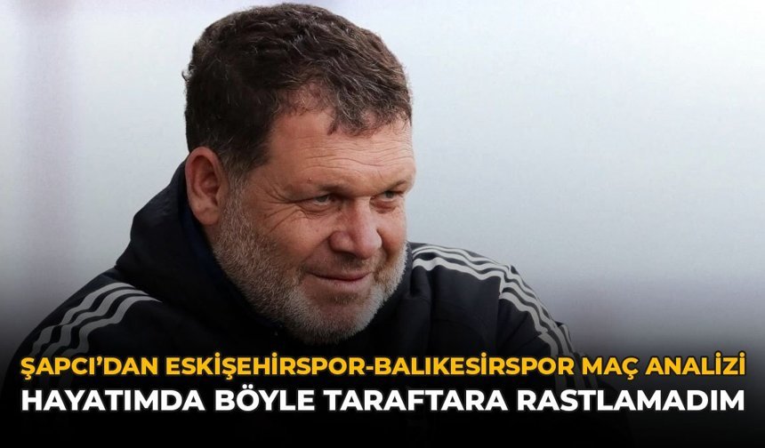 Şapcı'dan Eskişehirspor-Balıkesipor Maç Analizi: "Hayatımda Böyle Taraftara Rastlamadım"