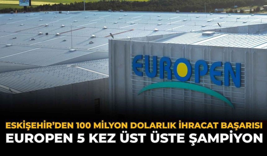Eskişehir'den 100 Milyon Dolarlık İhracat Başarısı: Europen 5 Kez Üst Üste Şampiyon