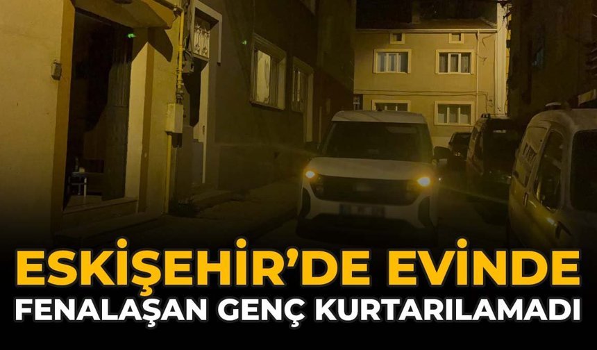 Eskişehir'de Evinde Fenalaşan Genç Kurtarılamadı