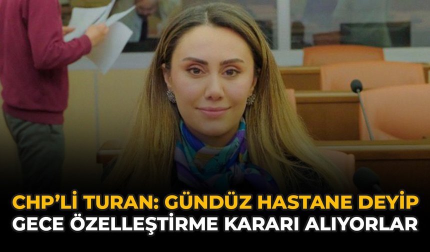 CHP'li Turan: Gündüz Hastane Deyip Gece Özelleştirme Kararı Alıyorlar
