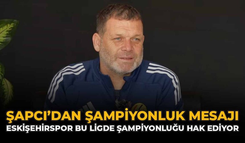 Şapcı'dan Şampiyonluk Mesajı: "Eskişehirspor Bu Ligde Şampiyonluğu Hak Ediyor"