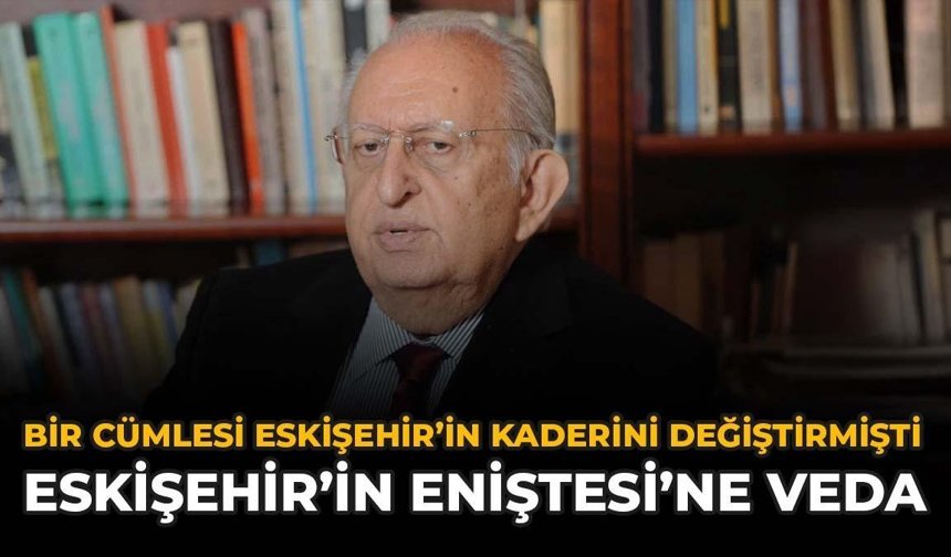 Bir Cümlesi Eskişehir'in Kaderini Değiştirmişti: "Eskişehir'in Eniştesi"ne Veda