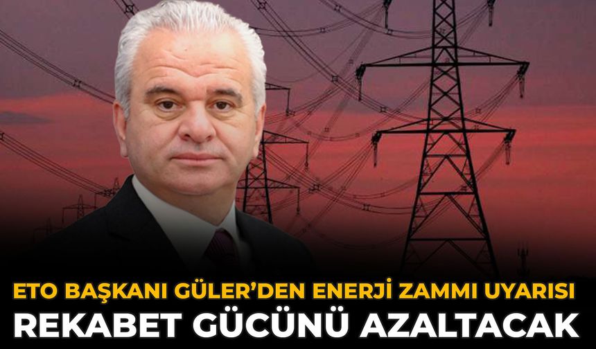 ETO Başkanı Güler’den Enerji Zammı Uyarısı: Rekabet Gücünü Azaltacak
