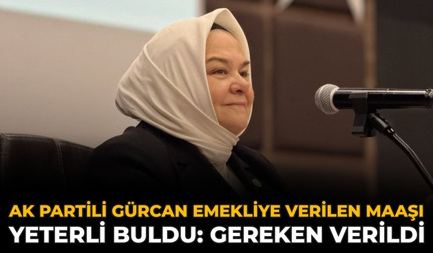 AK Partili Gürcan Emekliye Verilen Maaşı Yeterli Buldu: Gereken Verildi!