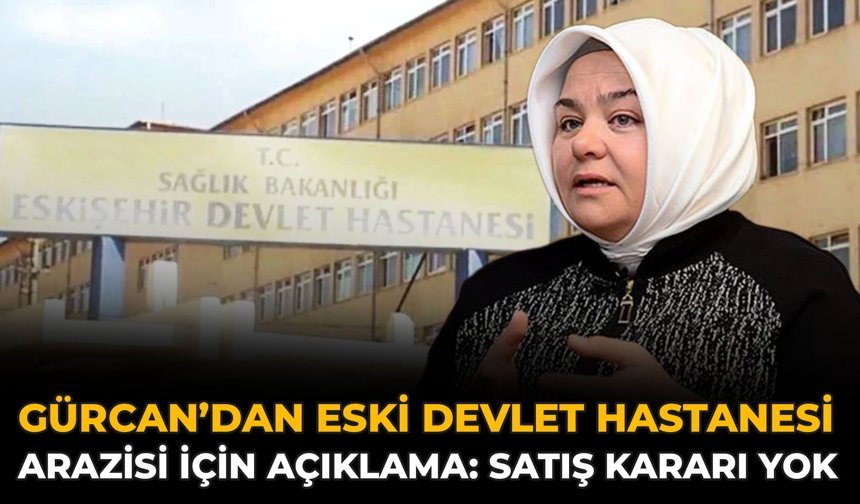 Gürcan’dan Eski Devlet Hastanesi Arazisi İçin Açıklama: Satış Kararı Yok