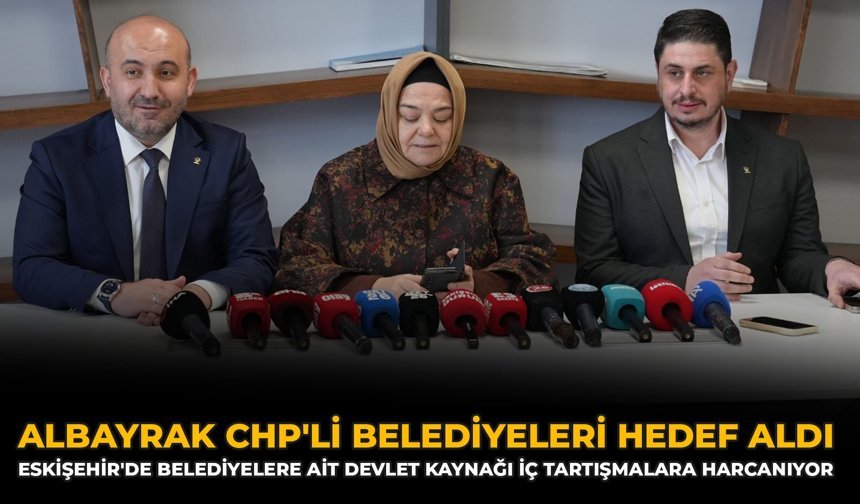 Albayrak, CHP'li Belediyeleri Hedef Aldı: Eskişehir'de Belediyelere Ait Devlet Kaynağı İç Tartışmalara Harcanıyor!