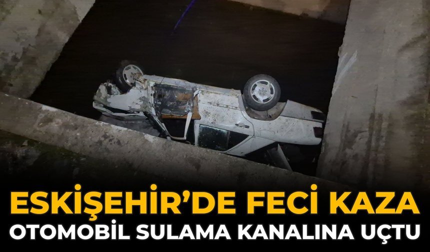 Eskişehir’de Feci Kaza: Otomobil Sulama Kanalına Uçtu