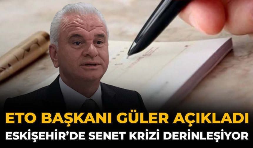 ETO Başkanı Güler Açıkladı: Eskişehir’de Senet Krizi Derinleşiyor