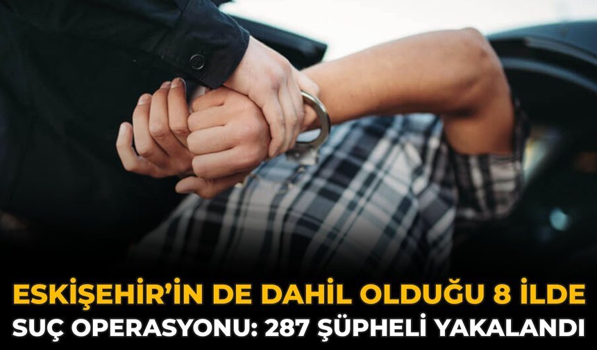Eskişehir’in De Dahil Olduğu 8 İlde Suç Operasyonu: 287 Şüpheli Yakalandı