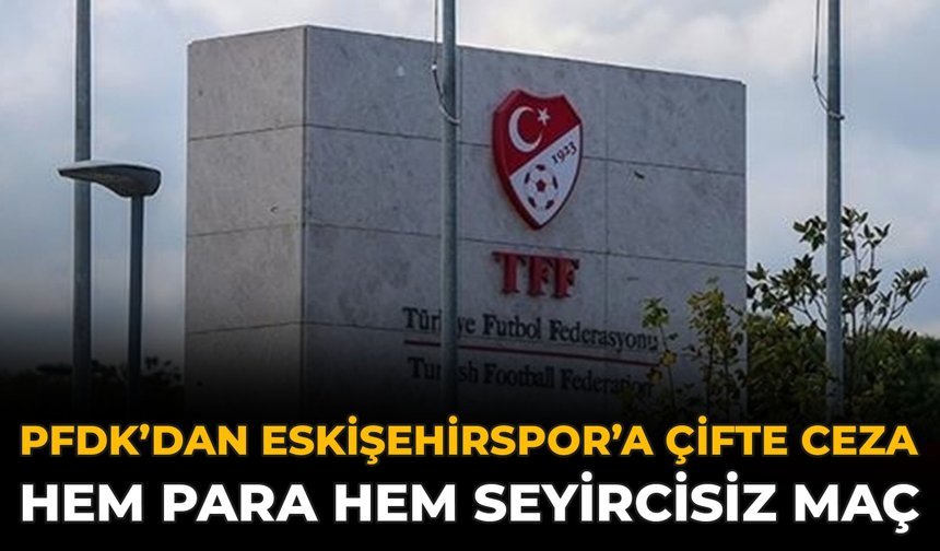 PFDK’dan Eskişehirspor’a Çifte Ceza: Hem Para Hem Seyircisiz Maç