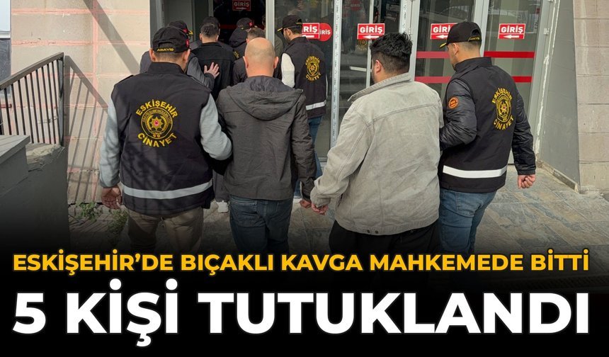 Eskişehir’de Bıçaklı Kavga Mahkemede Bitti: 5 Kişi Tutuklandı