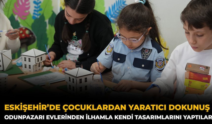 Eskişehir’de Çocuklardan Yaratıcı Dokunuş: Odunpazarı Evlerinden İlhamla Kendi Tasarımlarını Yaptılar