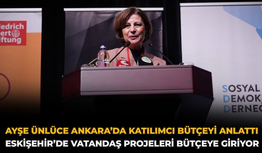 Ayşe Ünlüce Ankara’da Katılımcı Bütçeyi Anlattı: Eskişehir’de Vatandaş Projeleri Bütçeye Giriyor