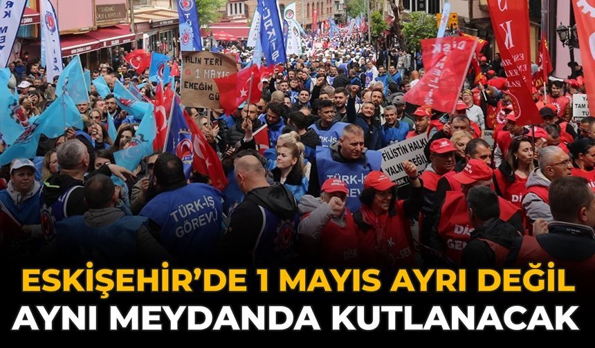 Eskişehir’de 1 Mayıs Ayrı Değil Aynı Meydanda Kutlanacak