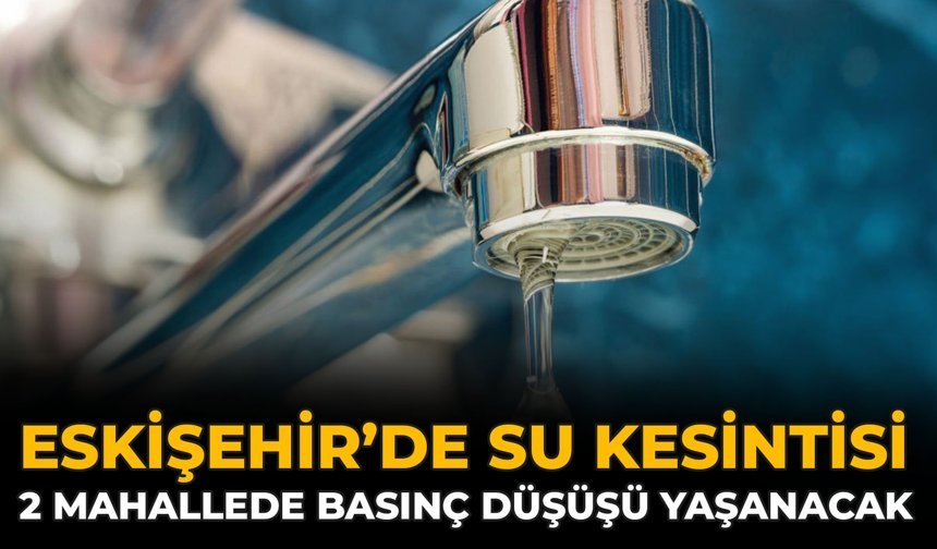Eskişehir’de Su Kesintisi: 2 Mahallede Basınç Düşüşü Yaşanacak