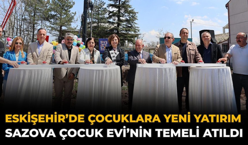 Eskişehir’de Çocuklara Yeni Yatırım: Sazova Çocuk Evi’nin Temeli Atıldı
