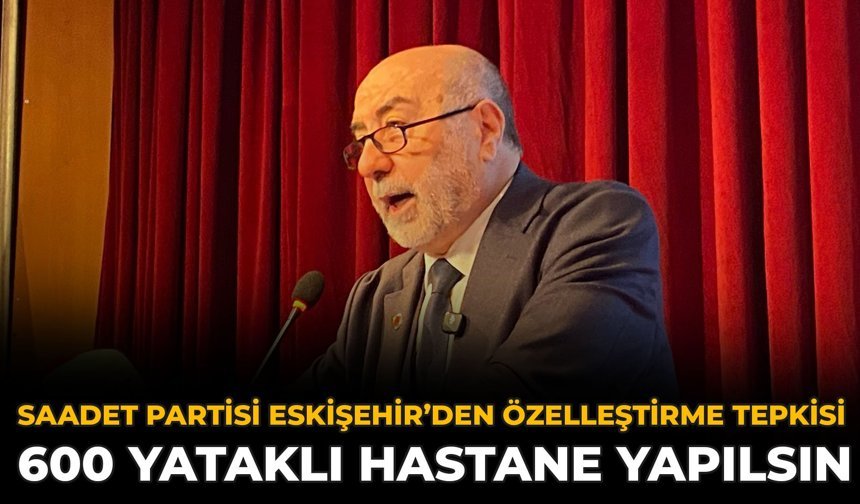Saadet Partisi Eskişehir’den Özelleştirme Tepkisi: 600 Yataklı Hastane Yapılsın