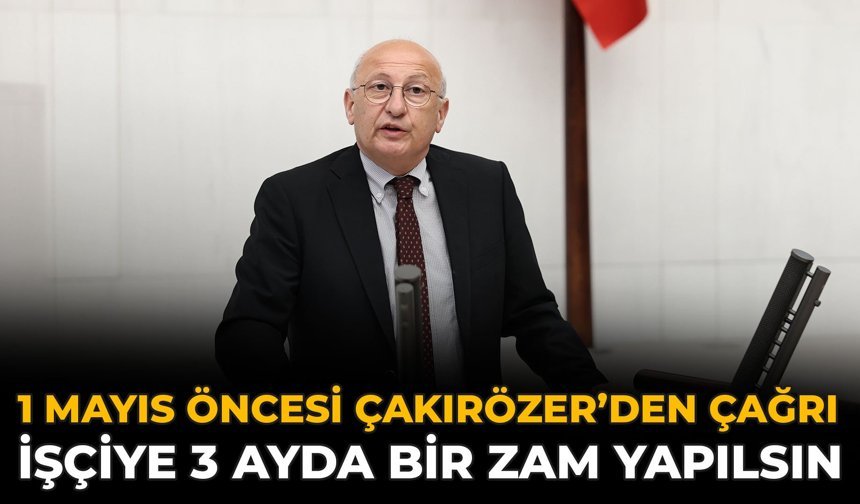 1 Mayıs Öncesi Çakırözer’den Çağrı: İşçiye 3 Ayda Bir Zam Yapılsın