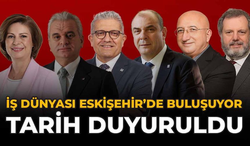 İş Dünyası Eskişehir’de Buluşuyor: Tarih Duyuruldu