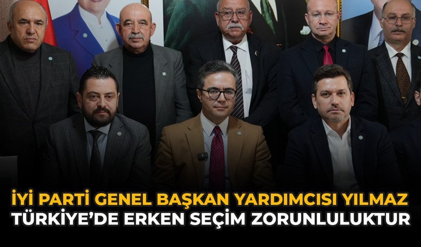 İYİ Parti Genel Başkan Yardımcısı Yılmaz: “Türkiye’de Erken Seçim Zorunluluktur”