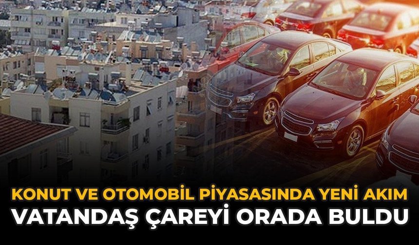 Konut ve Otomobil Piyasasında Yeni Akım: Vatandaş Çareyi Orada Buldu