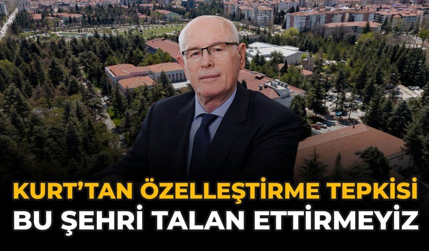 Kurt’tan Özelleştirme Tepkisi: Bu Şehri Talan Ettirmeyiz!