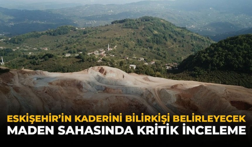 Eskişehir’in Kaderini Bilirkişi Belirleyecek: Maden Sahasında Kritik İnceleme!