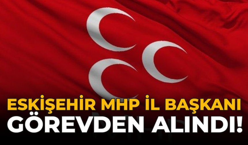 Eskişehir MHP İl Başkanı Görevden Alındı!