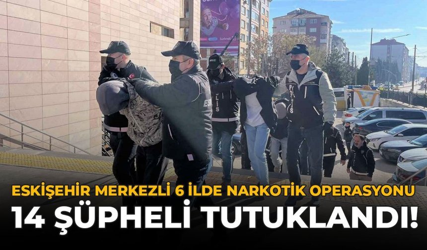 Eskişehir Merkezli 6 İlde Narkotik Operasyonu: 14 Şüpheli Tutuklandı!