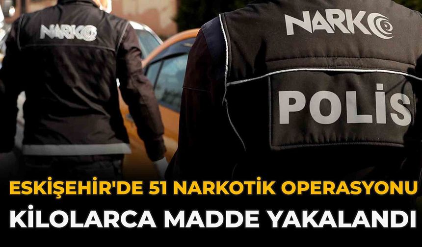 Eskişehir'de 51 Narkotik Operasyonu: Kilolarca Madde Yakalandı